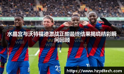 水晶宫与沃特福德激战正酣最终结果揭晓精彩瞬间回顾