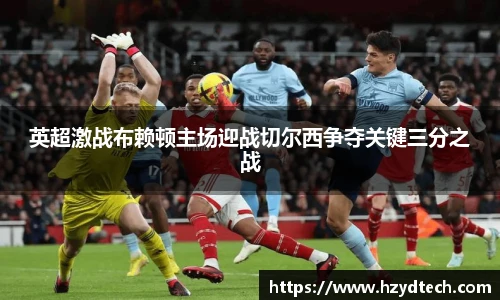 英超激战布赖顿主场迎战切尔西争夺关键三分之战